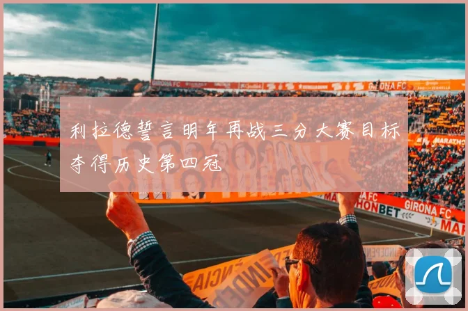 利拉德誓言明年再战三分大赛目标夺得历史第四冠