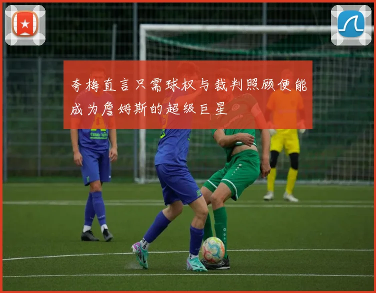 夸梅直言只需球权与裁判照顾便能成为詹姆斯的超级巨星