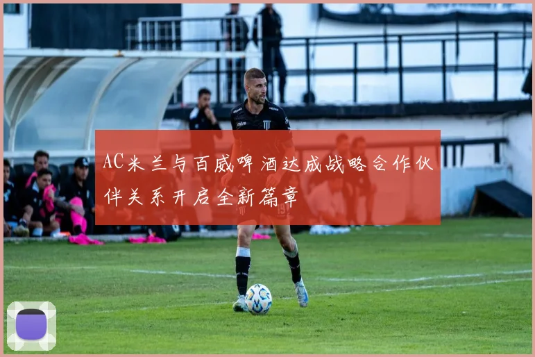 AC米兰与百威啤酒达成战略合作伙伴关系开启全新篇章