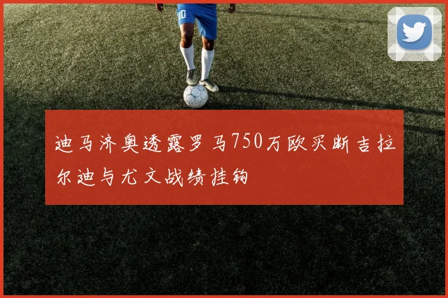 迪马济奥透露罗马750万欧买断吉拉尔迪与尤文战绩挂钩