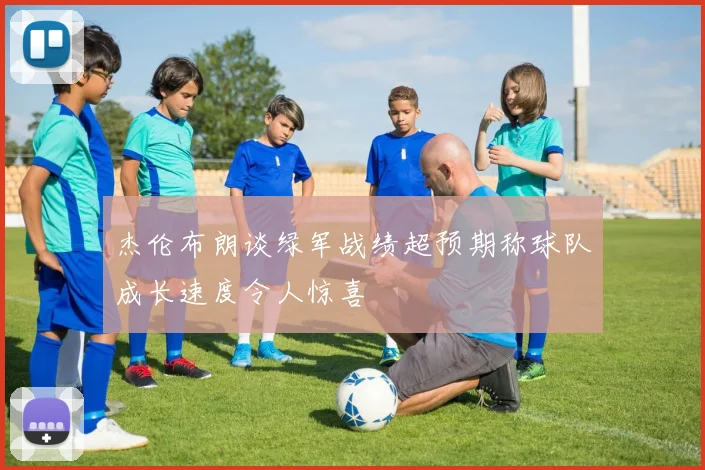 杰伦布朗谈绿军战绩超预期称球队成长速度令人惊喜