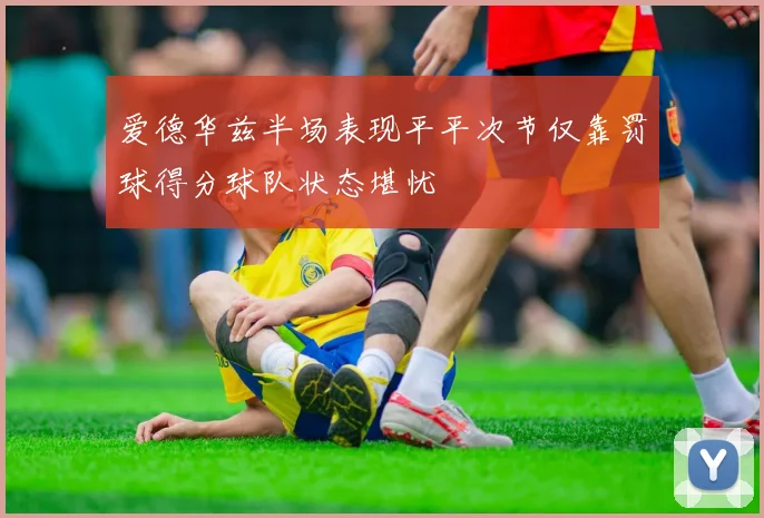 爱德华兹半场表现平平次节仅靠罚球得分球队状态堪忧