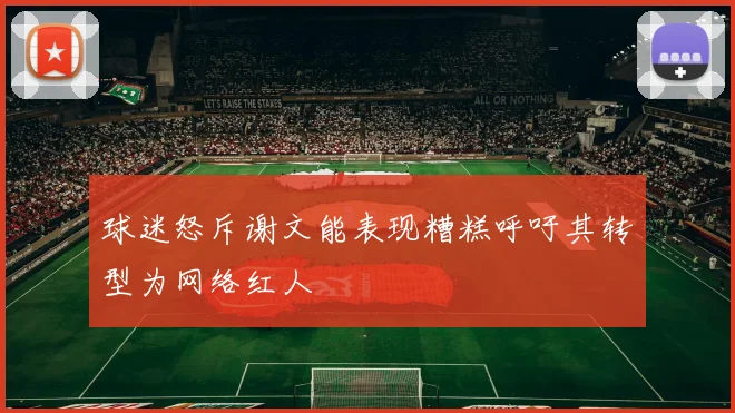 球迷怒斥谢文能表现糟糕呼吁其转型为网络红人