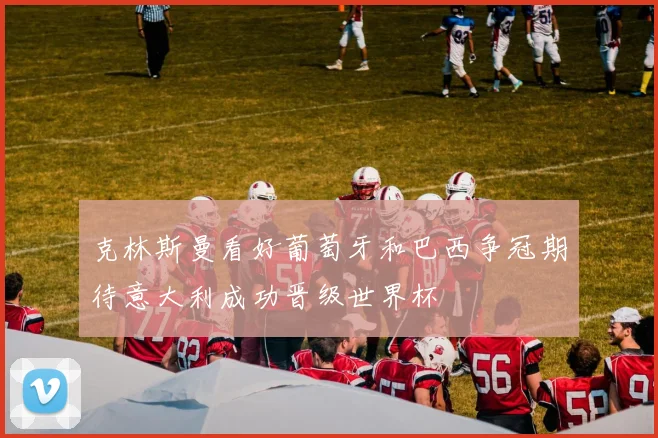 克林斯曼看好葡萄牙和巴西争冠期待意大利成功晋级世界杯