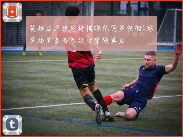 英超后卫进球榜揭晓范德芬领衔6球罗梅罗查洛巴廷伯紧随其后