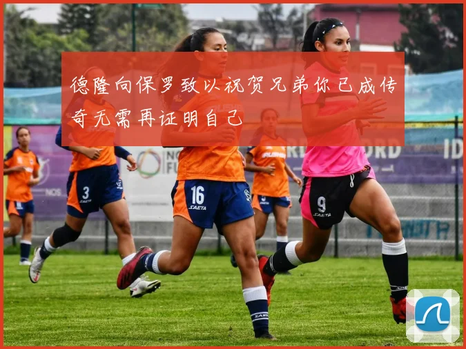 德隆向保罗致以祝贺兄弟你已成传奇无需再证明自己