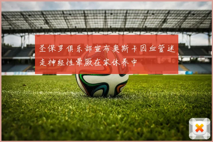 圣保罗俱乐部宣布奥斯卡因血管迷走神经性晕厥在家休养中