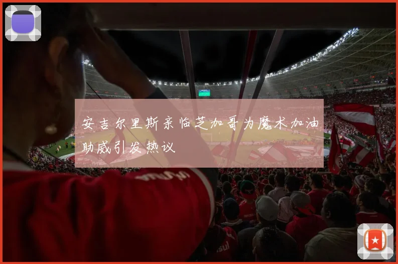 安吉尔里斯亲临芝加哥为魔术加油助威引发热议