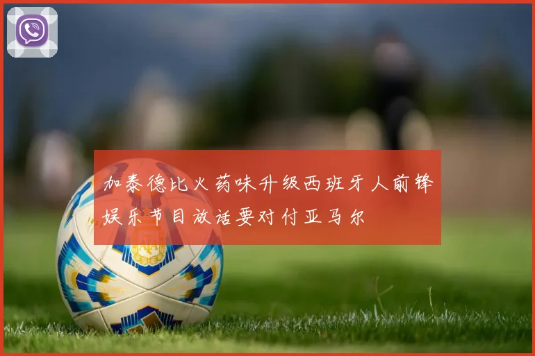 加泰德比火药味升级西班牙人前锋娱乐节目放话要对付亚马尔