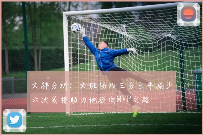 文胖分析：文班场均三分出手减少六次或将助力他迈向MVP之路