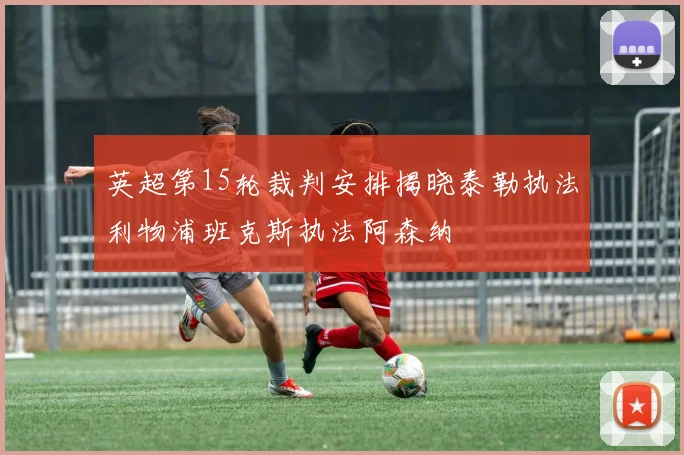 英超第15轮裁判安排揭晓泰勒执法利物浦班克斯执法阿森纳