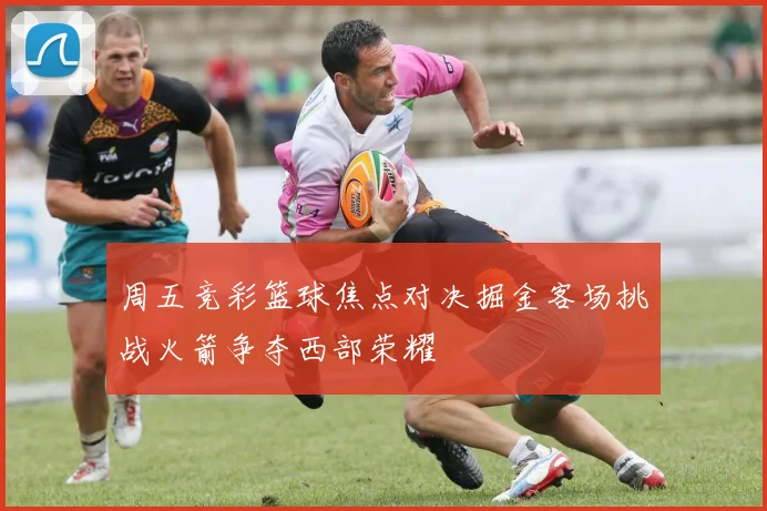 周五竞彩篮球焦点对决掘金客场挑战火箭争夺西部荣耀