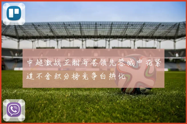 中超激战正酣海港领先蓉城申花紧追不舍积分榜竞争白热化