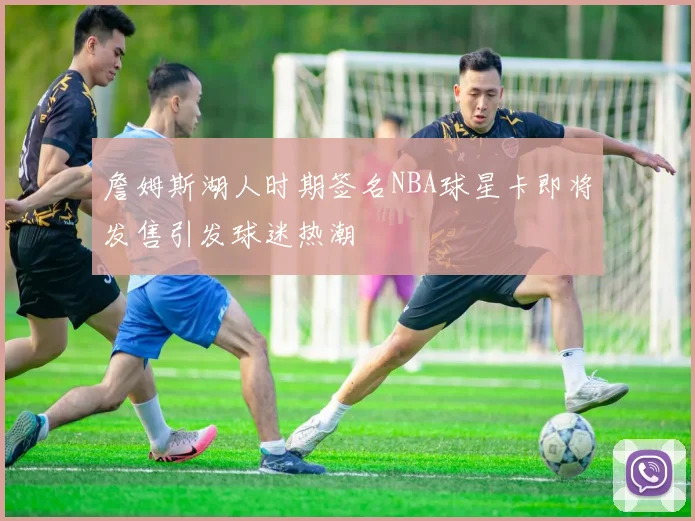 詹姆斯湖人时期签名NBA球星卡即将发售引发球迷热潮