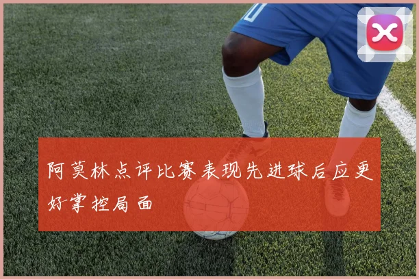 阿莫林点评比赛表现先进球后应更好掌控局面