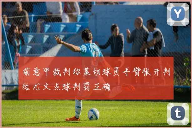 前意甲裁判称莱切球员手臂张开判给尤文点球判罚正确