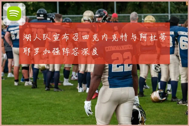 湖人队宣布召回克内克特与阿杜蒂耶罗加强阵容深度