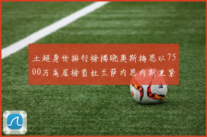 土超身价排行榜揭晓奥斯梅恩以7500万高居榜首杜兰萨内恩内斯里紧随其后