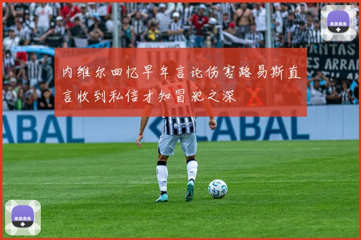 内维尔回忆早年言论伤害路易斯直言收到私信才知冒犯之深