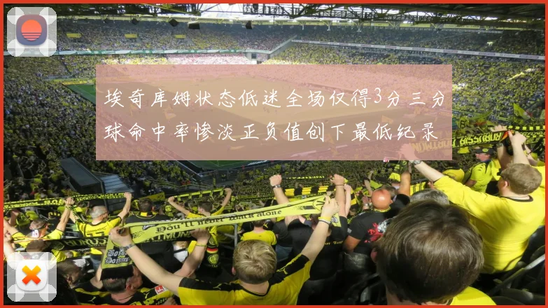 埃奇库姆状态低迷全场仅得3分三分球命中率惨淡正负值创下最低纪录