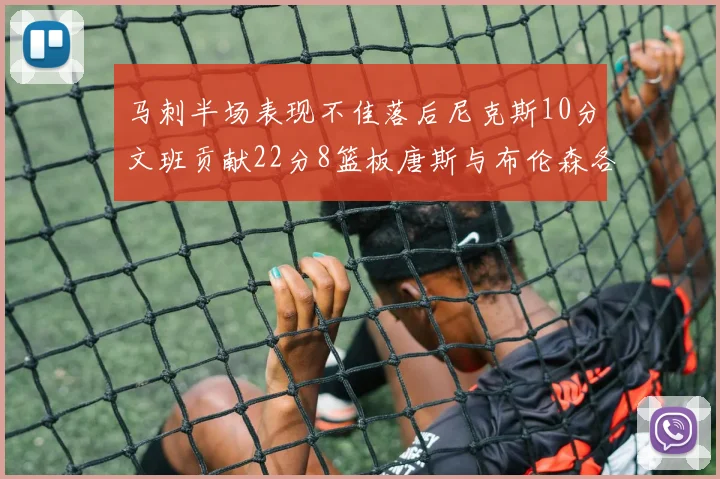 马刺半场表现不佳落后尼克斯10分文班贡献22分8篮板唐斯与布伦森各显神通