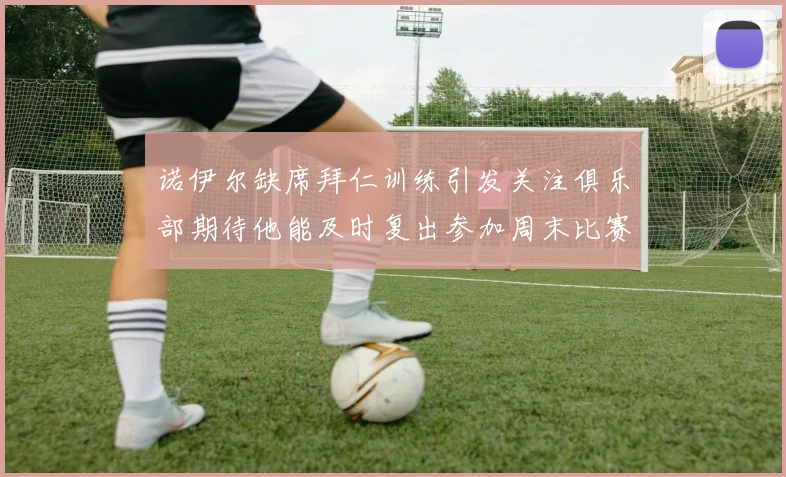 诺伊尔缺席拜仁训练引发关注俱乐部期待他能及时复出参加周末比赛