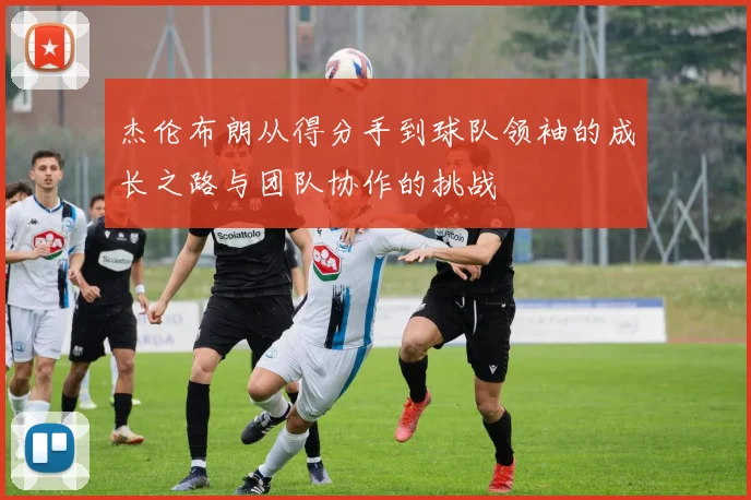 杰伦布朗从得分手到球队领袖的成长之路与团队协作的挑战