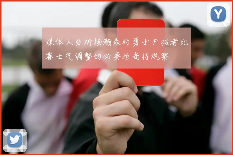 媒体人分析杨瀚森对勇士开拓者比赛士气调整的必要性尚待观察