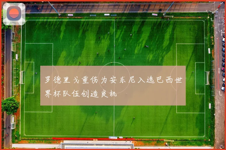 罗德里戈重伤为安东尼入选巴西世界杯队伍创造良机