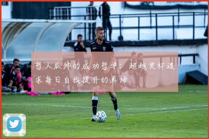 哲人瓜帅的成功哲学：超越奖杯追求每日自我提升的真谛