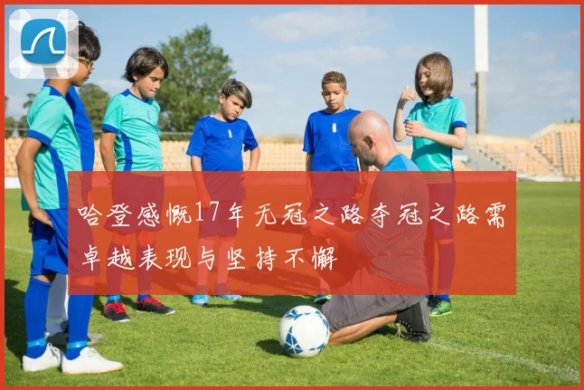 哈登感慨17年无冠之路夺冠之路需卓越表现与坚持不懈
