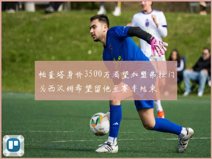 帕奎塔身价3500万渴望加盟弗拉门戈西汉姆希望留他至赛季结束