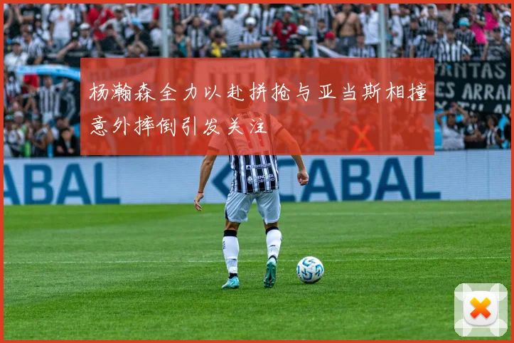 杨瀚森全力以赴拼抢与亚当斯相撞意外摔倒引发关注