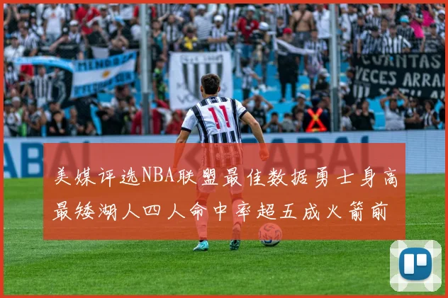 美媒评选NBA联盟最佳数据勇士身高最矮湖人四人命中率超五成火箭前场篮板率显优势