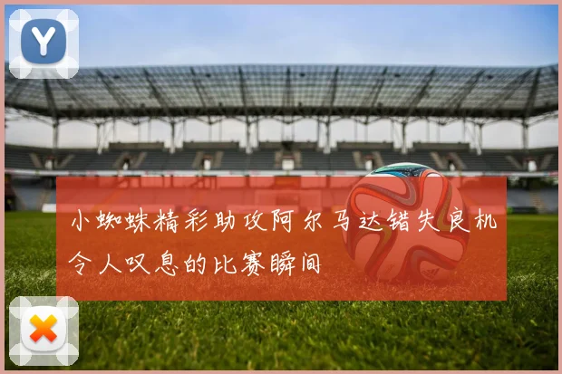 小蜘蛛精彩助攻阿尔马达错失良机令人叹息的比赛瞬间