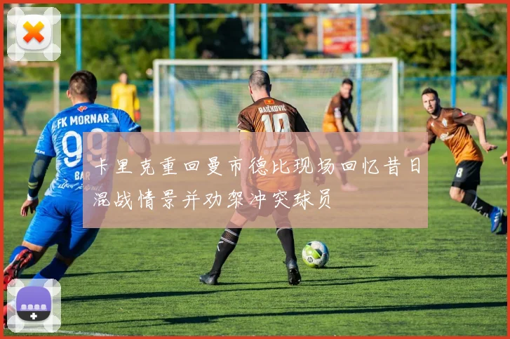 卡里克重回曼市德比现场回忆昔日混战情景并劝架冲突球员