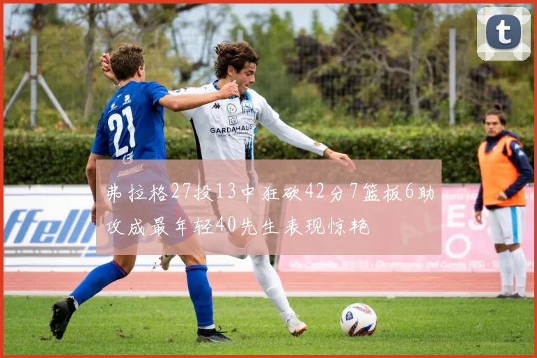 弗拉格27投13中狂砍42分7篮板6助攻成最年轻40先生表现惊艳