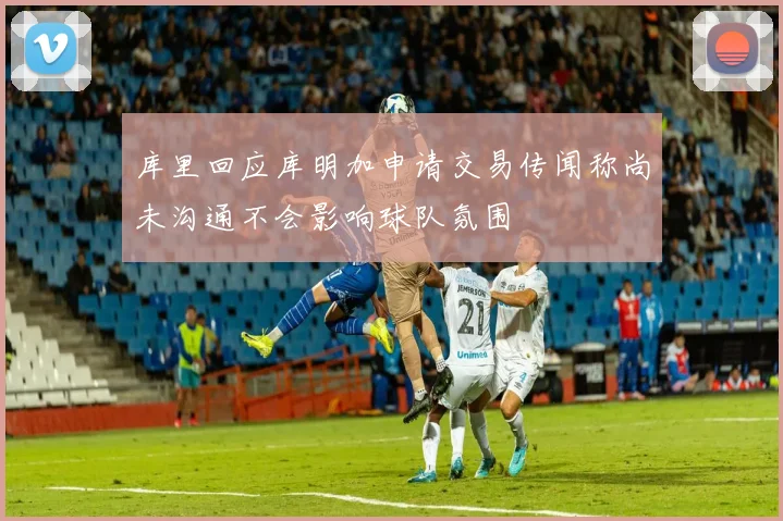 库里回应库明加申请交易传闻称尚未沟通不会影响球队氛围