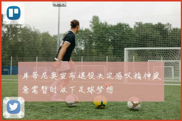 库蒂尼奥宣布退役决定感叹精神疲惫需暂时放下足球梦想