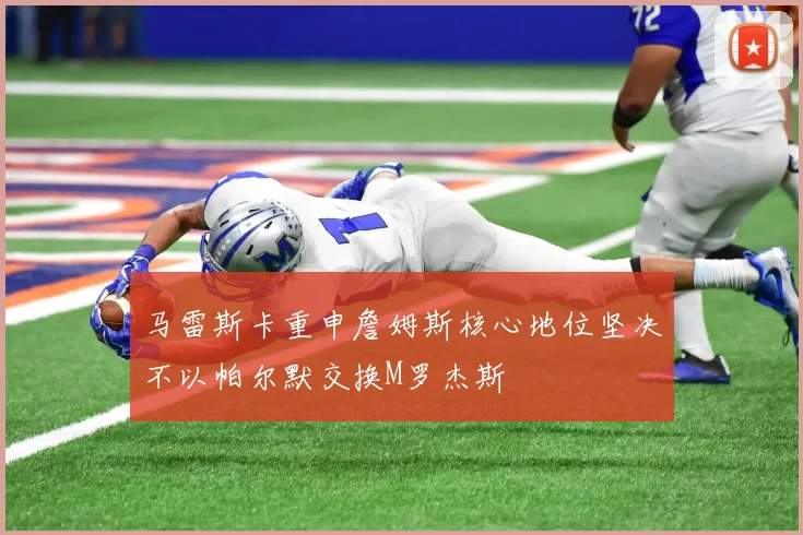 马雷斯卡重申詹姆斯核心地位坚决不以帕尔默交换M罗杰斯