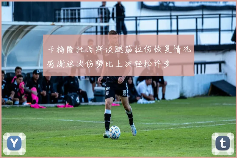 卡梅隆托马斯谈腿筋拉伤恢复情况感谢这次伤势比上次轻松许多