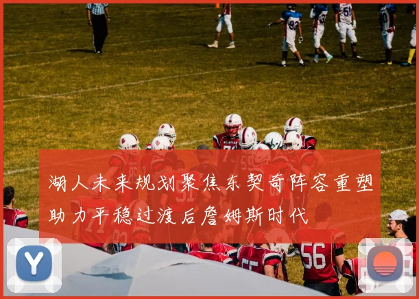 湖人未来规划聚焦东契奇阵容重塑助力平稳过渡后詹姆斯时代