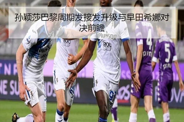 孙颖莎巴黎周期发接发升级与早田希娜对决前瞻 - BSports
